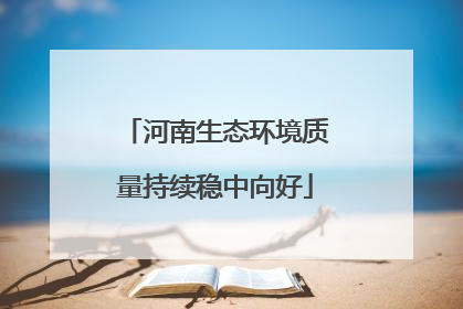 河南生态环境质量持续稳中向好