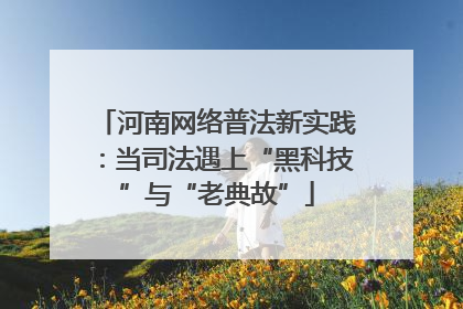 河南网络普法新实践：当司法遇上“黑科技”与“老典故”