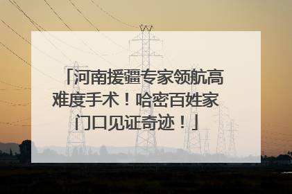 河南援疆专家领航高难度手术！哈密百姓家门口见证奇迹！