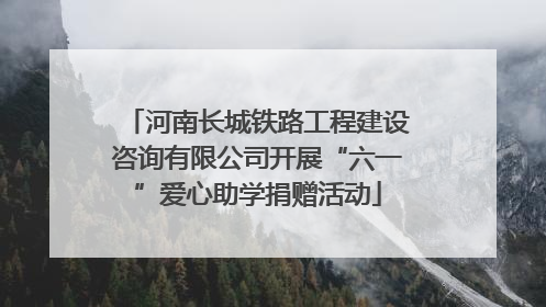 河南长城铁路工程建设咨询有限公司开展“六一”爱心助学捐赠活动