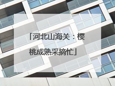 河北山海关：樱桃成熟采摘忙