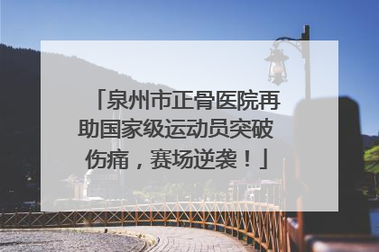泉州市正骨医院再助国家级运动员突破伤痛，赛场逆袭！