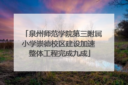 泉州师范学院第三附属小学崇德校区建设加速 整体工程完成九成