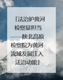 法治护黄河 检察显担当——陕北高原检察院为黄河流域发展注入法治动能