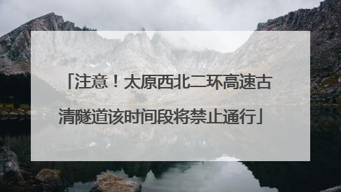 注意！太原西北二环高速古清隧道该时间段将禁止通行
