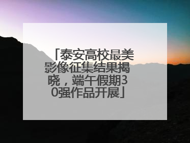 泰安高校最美影像征集结果揭晓,端午假期30强作品开展