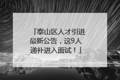 泰山区人才引进最新公告，这9人递补进入面试！