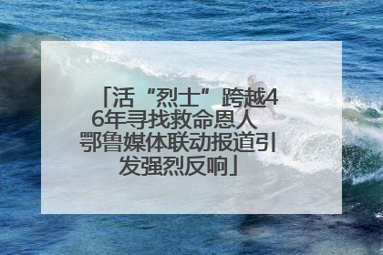 活“烈士”跨越46年寻找救命恩人 鄂鲁媒体联动报道引发强烈反响