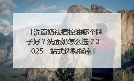 洗面奶祛痘控油哪个牌子好？洗面奶怎么选？2025一站式选购指南
