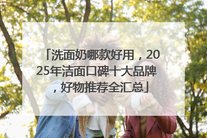 洗面奶哪款好用，2025年洁面口碑十大品牌，好物推荐全汇总