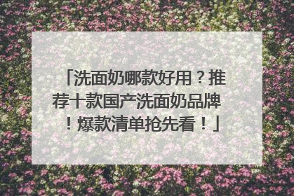 洗面奶哪款好用？推荐十款国产洗面奶品牌！爆款清单抢先看！