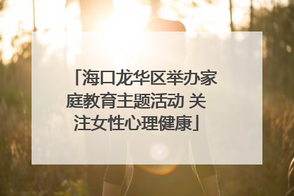 海口龙华区举办家庭教育主题活动 关注女性心理健康