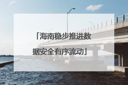 海南稳步推进数据安全有序流动