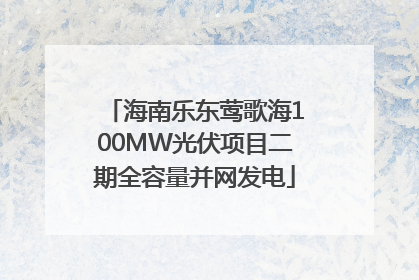 海南乐东莺歌海100MW光伏项目二期全容量并网发电
