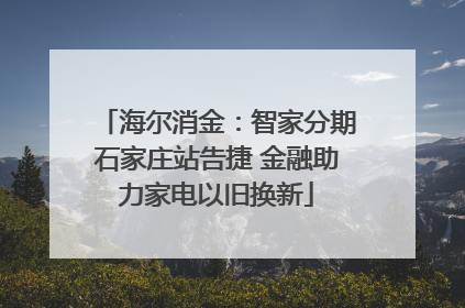 海尔消金：智家分期石家庄站告捷 金融助力家电以旧换新