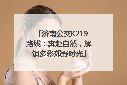 济南公交K219路线：奔赴自然，解锁多彩郊野时光