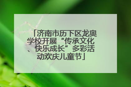 济南市历下区龙奥学校开展“传承文化、快乐成长”多彩活动欢庆儿童节