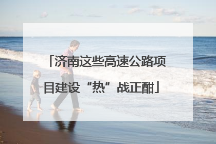 济南这些高速公路项目建设“热”战正酣