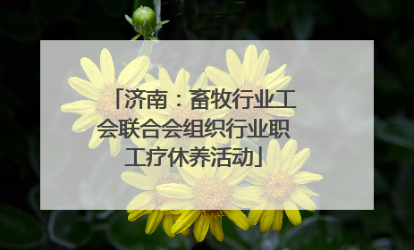 济南：畜牧行业工会联合会组织行业职工疗休养活动