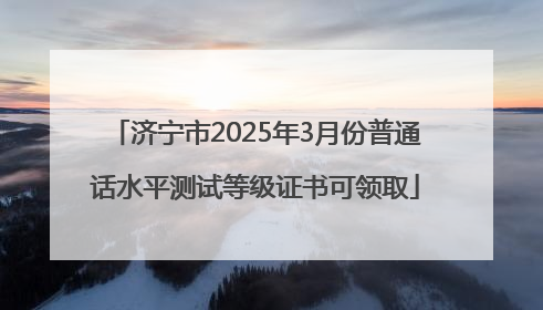 济宁市2025年3月份普通话水平测试等级证书可领取