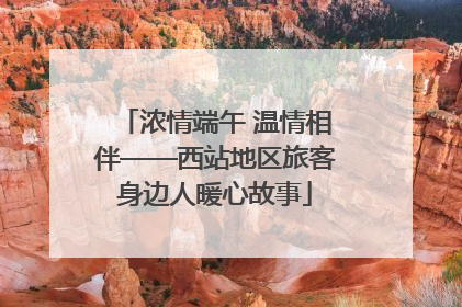 浓情端午 温情相伴——西站地区旅客身边人暖心故事