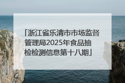 浙江省乐清市市场监督管理局2025年食品抽检检测信息第十八期