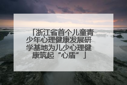 浙江省首个儿童青少年心理健康发展研学基地为儿少心理健康筑起“心盾”