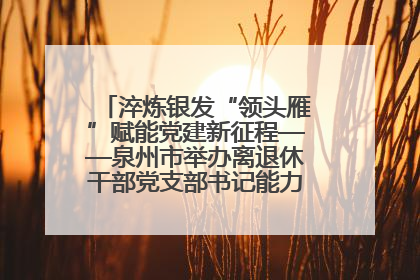 淬炼银发“领头雁”赋能党建新征程——泉州市举办离退休干部党支部书记能力建设专题培训