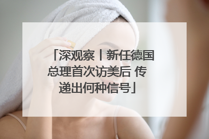 深观察丨新任德国总理首次访美后 传递出何种信号