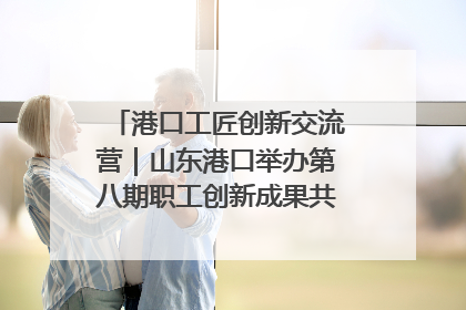 港口工匠创新交流营｜山东港口举办第八期职工创新成果共享交流活动