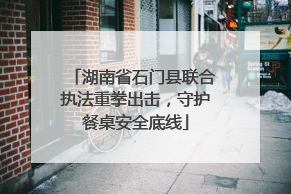 湖南省石门县联合执法重拳出击，守护餐桌安全底线