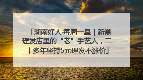 湖南好人·每周一星｜新潮理发店里的“老”手艺人，二十多年坚持5元理发不涨价