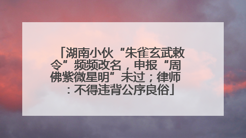 湖南小伙“朱雀玄武敕令”频频改名，申报“周佛紫微星明”未过；律师：不得违背公序良俗