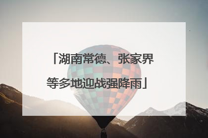 湖南常德、张家界等多地迎战强降雨