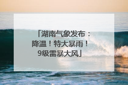 湖南气象发布：降温！特大暴雨！9级雷暴大风