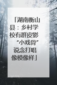 湖南衡山县：乡村学校有群皮影“小戏骨” 说念打唱像模像样
