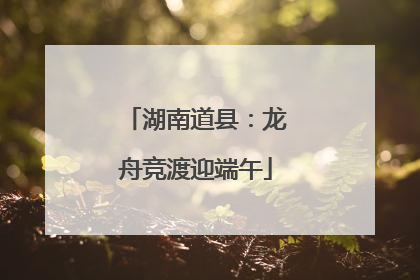 湖南道县：龙舟竞渡迎端午