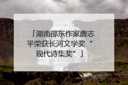 湖南邵东作家唐志平荣获长河文学奖“现代诗集奖”