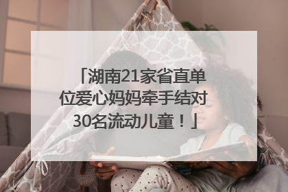 湖南21家省直单位爱心妈妈牵手结对30名流动儿童！