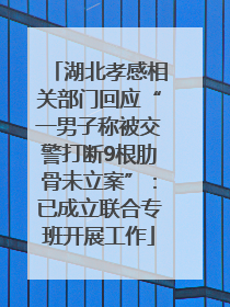 湖北孝感相关部门回应“一男子称被交警打断9根肋骨未立案”：已成立联合专班开展工作