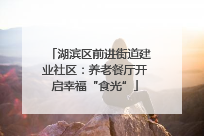 湖滨区前进街道建业社区：养老餐厅开启幸福“食光”