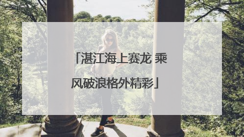湛江海上赛龙 乘风破浪格外精彩
