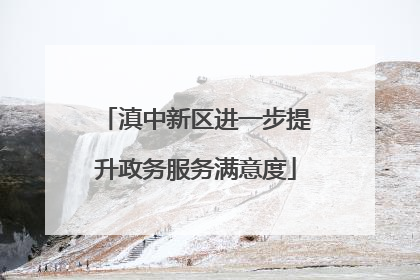 滇中新区进一步提升政务服务满意度