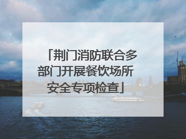 荆门消防联合多部门开展餐饮场所安全专项检查