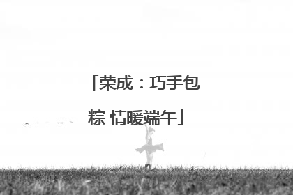 荣成：巧手包粽 情暖端午