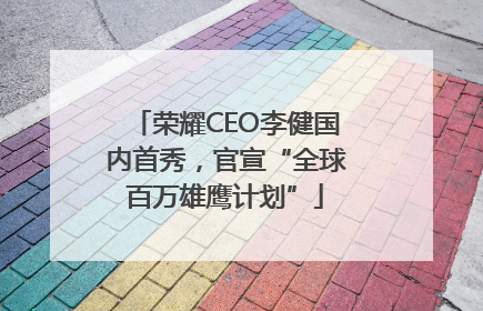 荣耀CEO李健国内首秀，官宣“全球百万雄鹰计划”