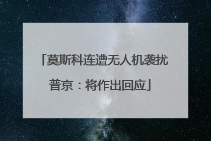 莫斯科连遭无人机袭扰 普京：将作出回应