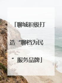 聊城积极打造“聊档为民”服务品牌