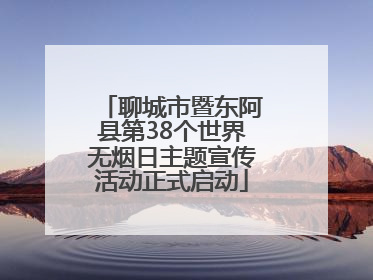 聊城市暨东阿县第38个世界无烟日主题宣传活动正式启动