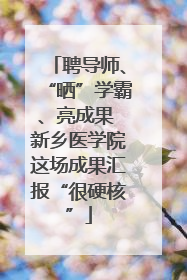 聘导师、“晒”学霸、亮成果 新乡医学院这场成果汇报“很硬核”